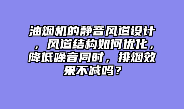 油烟机的静音风道设计，风道结构如何优化，降低噪音同时，排烟效果不减吗？