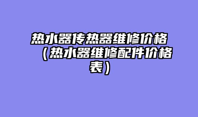热水器传热器维修价格（热水器维修配件价格表）