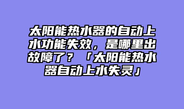太阳能热水器的自动上水功能失效，是哪里出故障了？「太阳能热水器自动上水失灵」