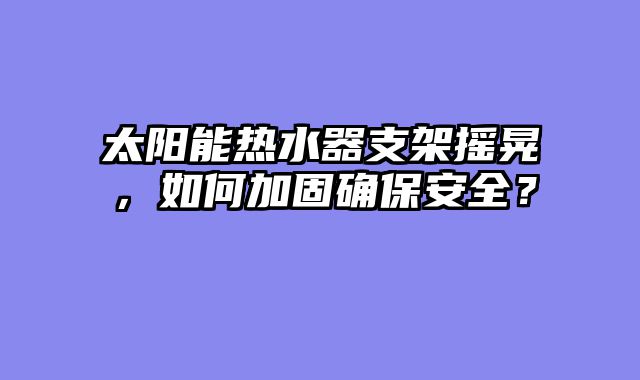 太阳能热水器支架摇晃，如何加固确保安全？