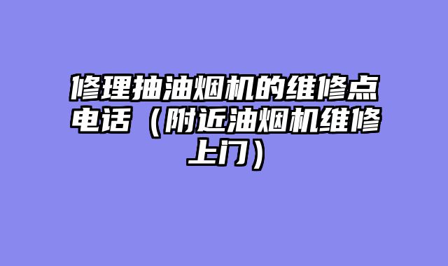 修理抽油烟机的维修点电话（附近油烟机维修上门）