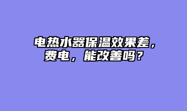 电热水器保温效果差，费电，能改善吗？