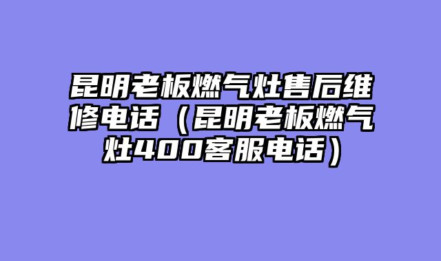 昆明老板燃气灶售后维修电话（昆明老板燃气灶400客服电话）