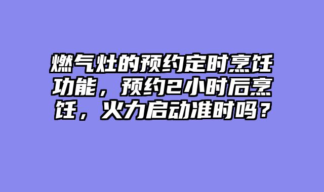 燃气灶的预约定时烹饪功能，预约2小时后烹饪，火力启动准时吗？