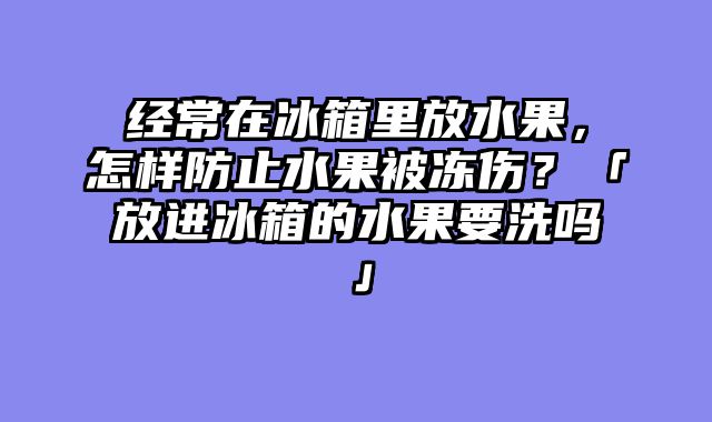 经常在冰箱里放水果，怎样防止水果被冻伤？「放进冰箱的水果要洗吗」