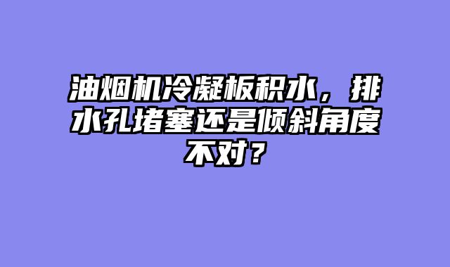 油烟机冷凝板积水，排水孔堵塞还是倾斜角度不对？