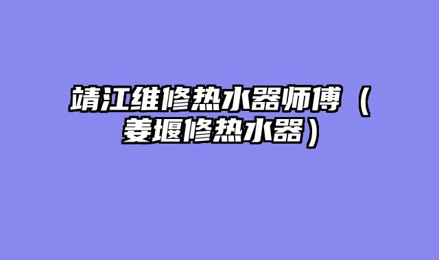 靖江维修热水器师傅（姜堰修热水器）