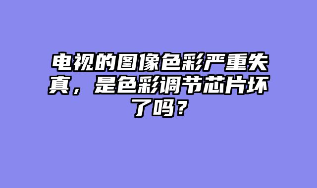 电视的图像色彩严重失真，是色彩调节芯片坏了吗？