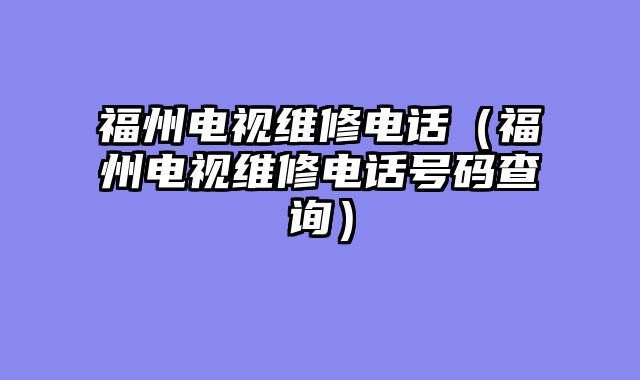 福州电视维修电话（福州电视维修电话号码查询）