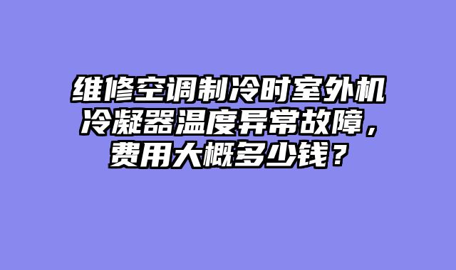维修空调制冷时室外机冷凝器温度异常故障，费用大概多少钱？