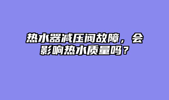 热水器减压阀故障，会影响热水质量吗？