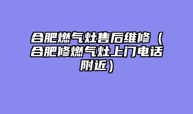 合肥燃气灶售后维修（合肥修燃气灶上门电话附近）