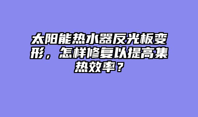 太阳能热水器反光板变形，怎样修复以提高集热效率？