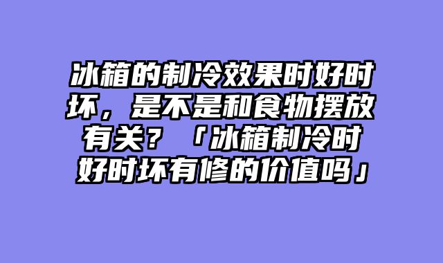 冰箱的制冷效果时好时坏，是不是和食物摆放有关？「冰箱制冷时好时坏有修的价值吗」