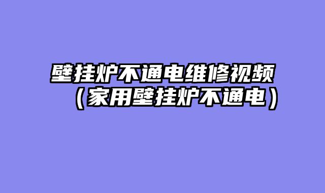 壁挂炉不通电维修视频（家用壁挂炉不通电）