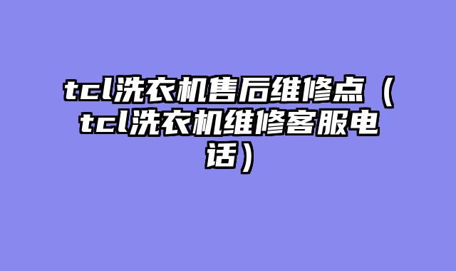 tcl洗衣机售后维修点（tcl洗衣机维修客服电话）