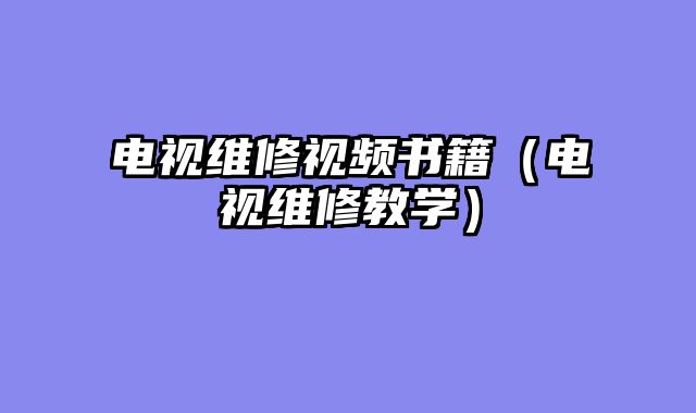 电视维修视频书籍（电视维修教学）