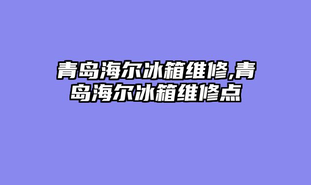 青岛海尔冰箱维修,青岛海尔冰箱维修点