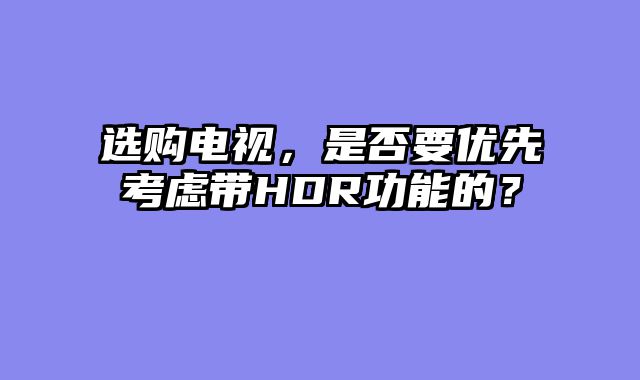 选购电视，是否要优先考虑带HDR功能的？