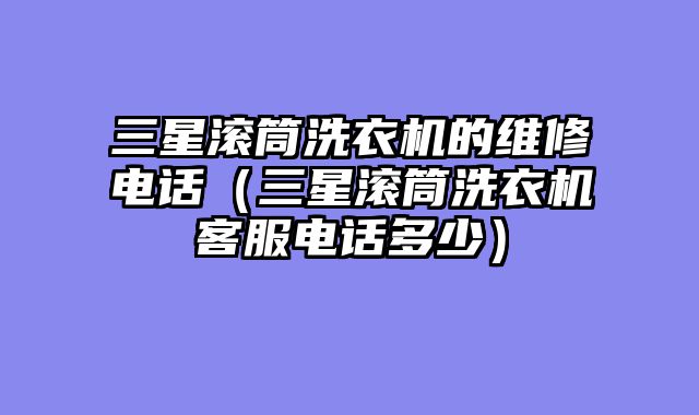 三星滚筒洗衣机的维修电话（三星滚筒洗衣机客服电话多少）