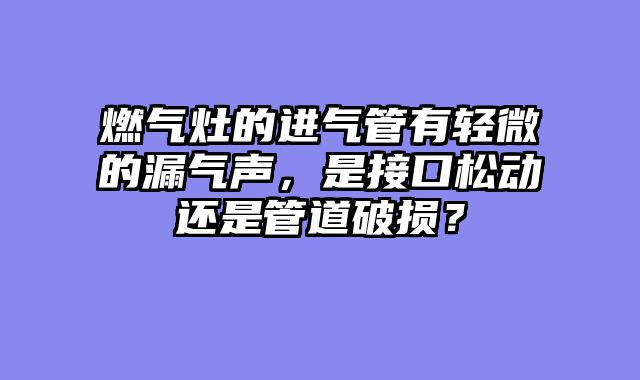 燃气灶的进气管有轻微的漏气声，是接口松动还是管道破损？