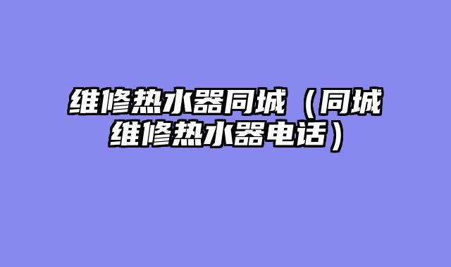 维修热水器同城（同城维修热水器电话）
