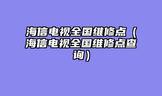 海信电视全国维修点（海信电视全国维修点查询）