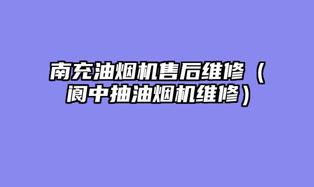 南充油烟机售后维修（阆中抽油烟机维修）