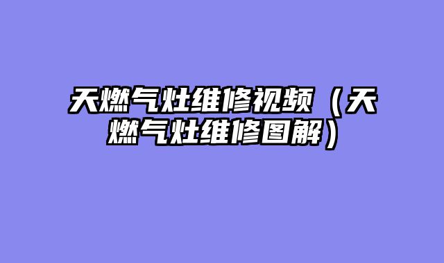 天燃气灶维修视频（天燃气灶维修图解）