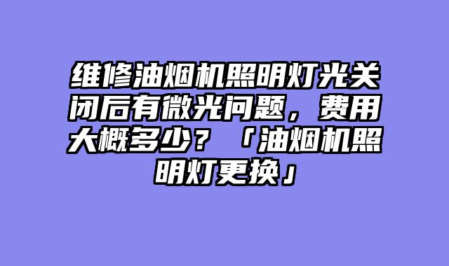 维修油烟机照明灯光关闭后有微光问题，费用大概多少？「油烟机照明灯更换」