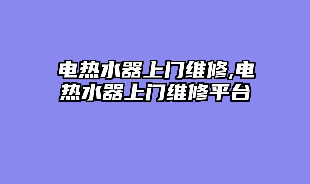 电热水器上门维修,电热水器上门维修平台