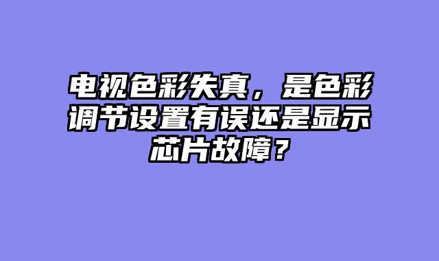 电视色彩失真，是色彩调节设置有误还是显示芯片故障？
