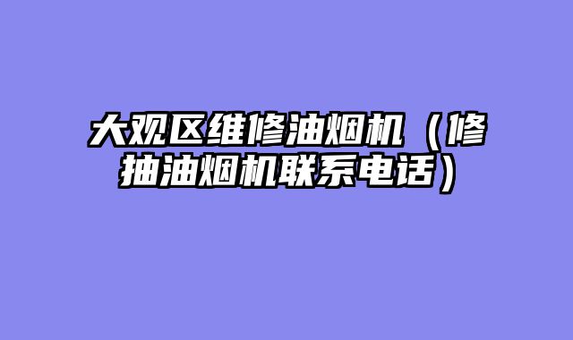 大观区维修油烟机（修抽油烟机联系电话）