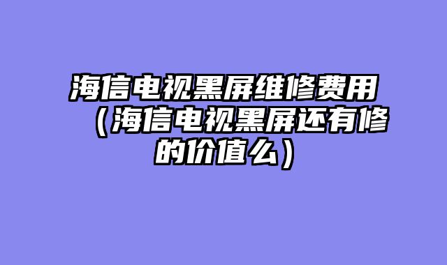 海信电视黑屏维修费用（海信电视黑屏还有修的价值么）