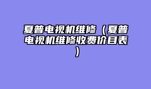 夏普电视机维修（夏普电视机维修收费价目表）