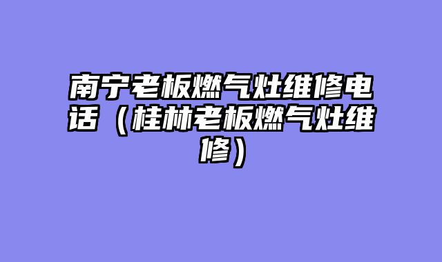 南宁老板燃气灶维修电话（桂林老板燃气灶维修）