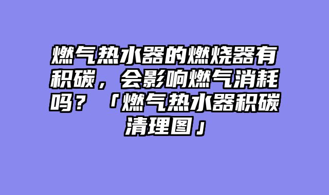 燃气热水器的燃烧器有积碳，会影响燃气消耗吗？「燃气热水器积碳清理图」
