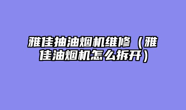 雅佳抽油烟机维修（雅佳油烟机怎么拆开）
