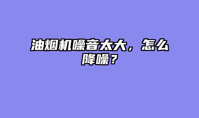 油烟机噪音太大，怎么降噪？
