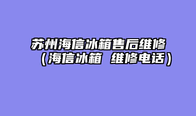 苏州海信冰箱售后维修（海信冰箱 维修电话）