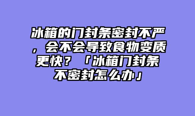 冰箱的门封条密封不严，会不会导致食物变质更快？「冰箱门封条不密封怎么办」