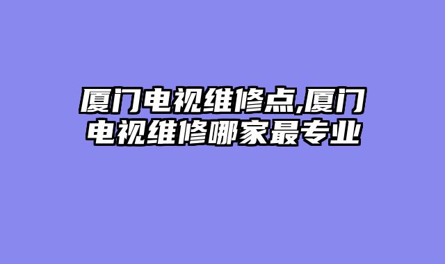 厦门电视维修点,厦门电视维修哪家最专业