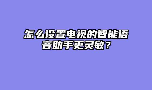怎么设置电视的智能语音助手更灵敏？