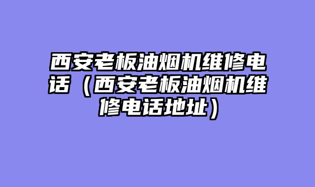 西安老板油烟机维修电话（西安老板油烟机维修电话地址）