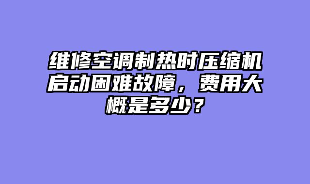 维修空调制热时压缩机启动困难故障，费用大概是多少？