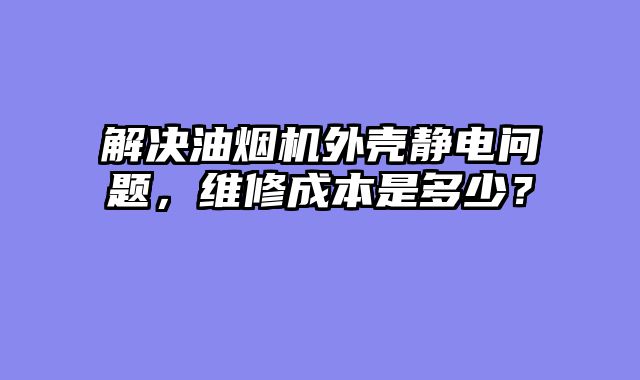 解决油烟机外壳静电问题，维修成本是多少？