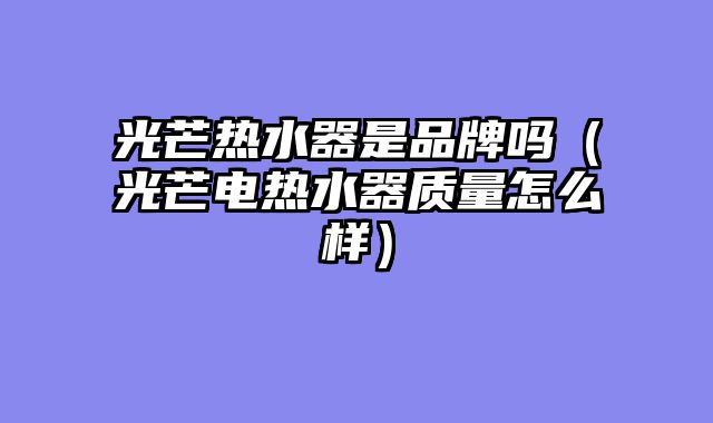 光芒热水器是品牌吗（光芒电热水器质量怎么样）