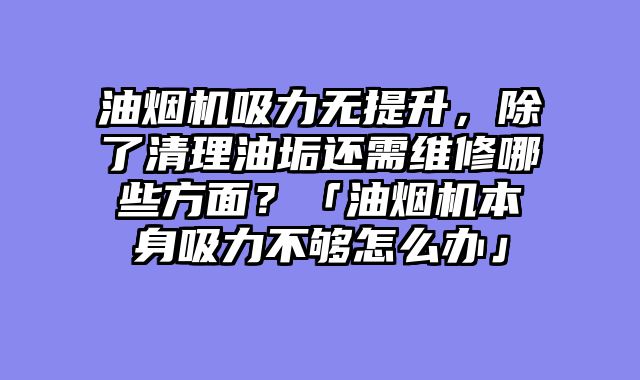 油烟机吸力无提升，除了清理油垢还需维修哪些方面？「油烟机本身吸力不够怎么办」