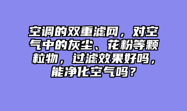 空调的双重滤网，对空气中的灰尘、花粉等颗粒物，过滤效果好吗，能净化空气吗？