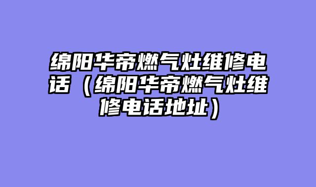 绵阳华帝燃气灶维修电话（绵阳华帝燃气灶维修电话地址）